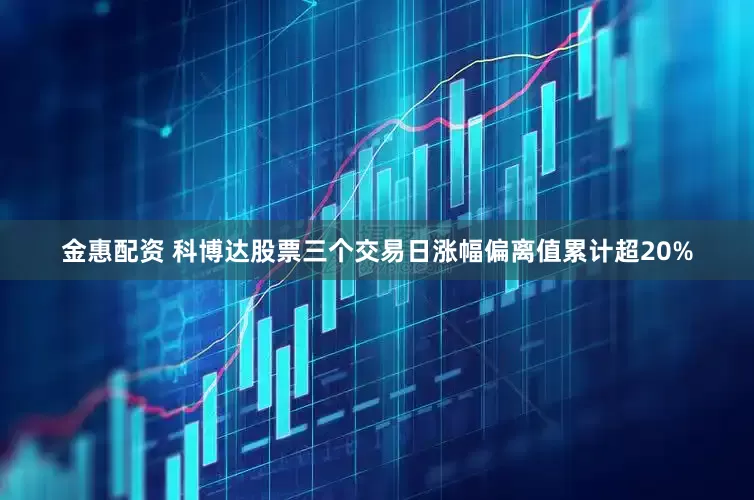 金惠配资 科博达股票三个交易日涨幅偏离值累计超20%