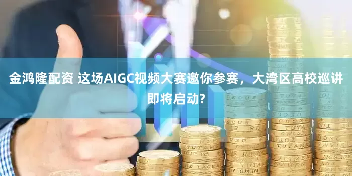 金鸿隆配资 这场AIGC视频大赛邀你参赛，大湾区高校巡讲即将启动?