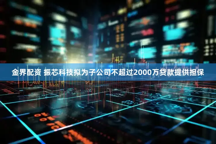 金界配资 振芯科技拟为子公司不超过2000万贷款提供担保