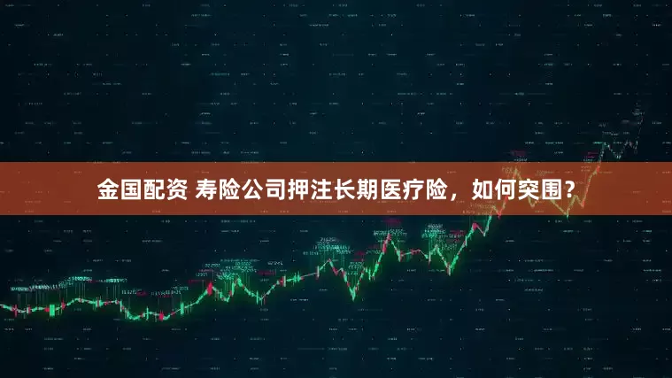 金国配资 寿险公司押注长期医疗险，如何突围？