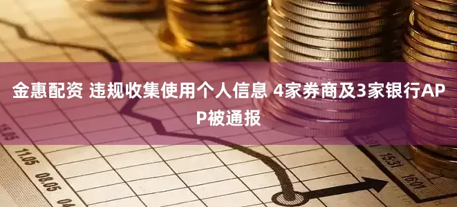 金惠配资 违规收集使用个人信息 4家券商及3家银行APP被通报