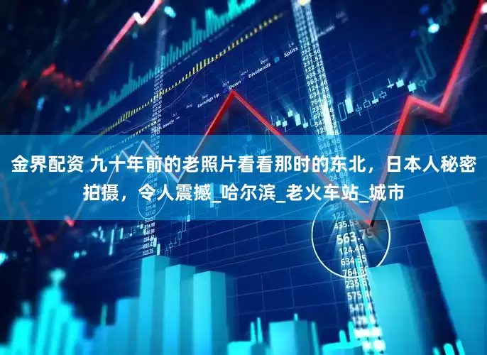 金界配资 九十年前的老照片看看那时的东北,日本人秘密拍摄,令人震撼_哈尔滨_老火车站_城市