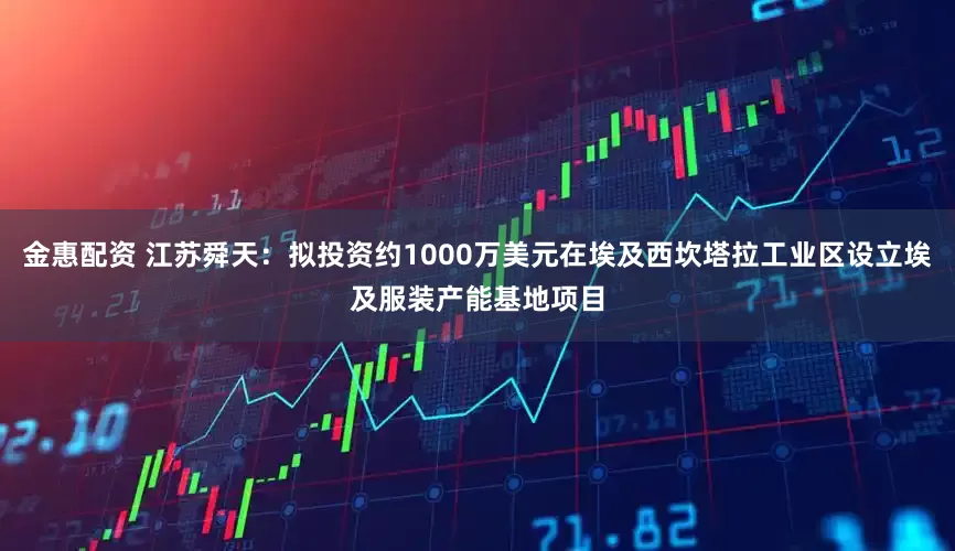 金惠配资 江苏舜天：拟投资约1000万美元在埃及西坎塔拉工业区设立埃及服装产能基地项目