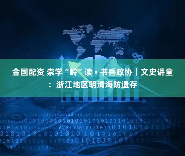 金国配资 崇学“岭”读 • 书香政协丨文史讲堂:浙江地区明清海防遗存