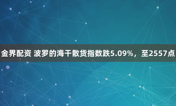 金界配资 波罗的海干散货指数跌5.09%，至2557点