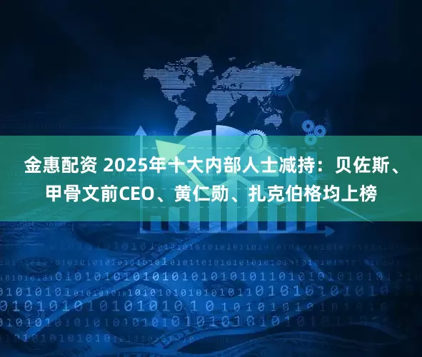 金惠配资 2025年十大内部人士减持：贝佐斯、甲骨文前CEO、黄仁勋、扎克伯格均上榜