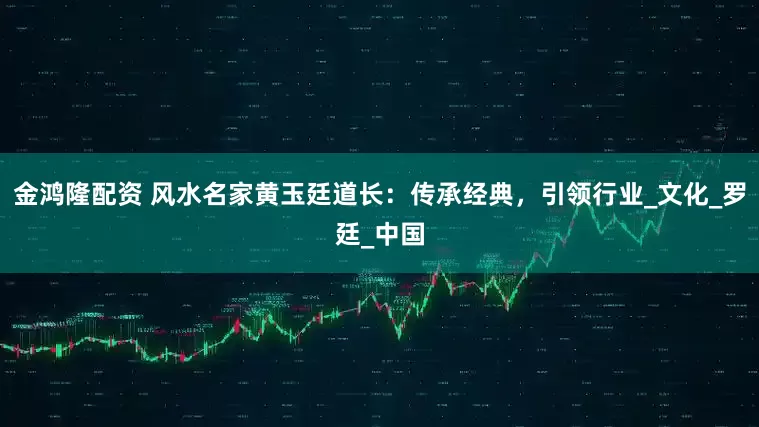 金鸿隆配资 风水名家黄玉廷道长：传承经典，引领行业_文化_罗廷_中国