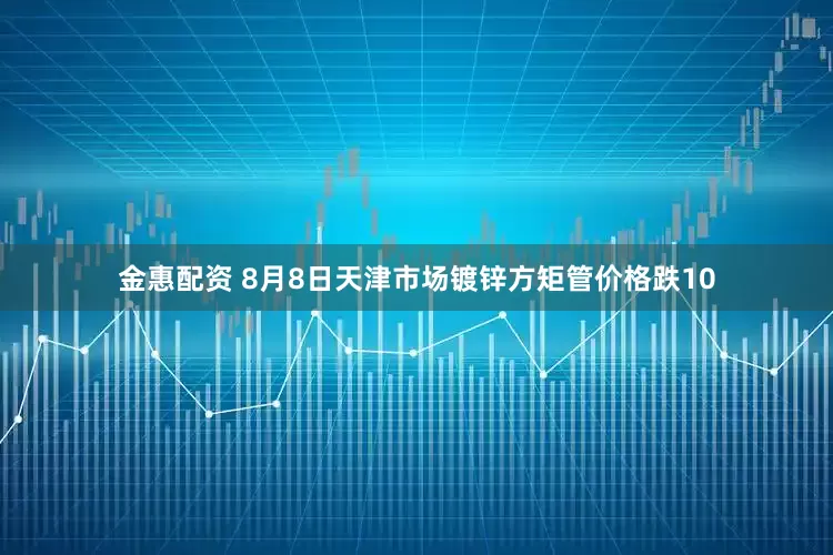 金惠配资 8月8日天津市场镀锌方矩管价格跌10