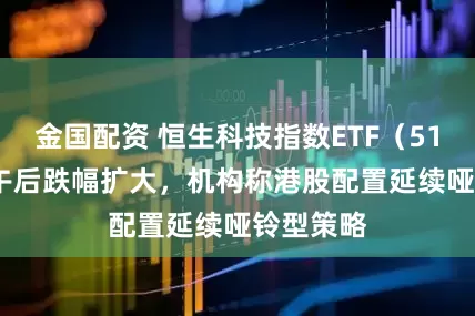 金国配资 恒生科技指数ETF（513180）午后跌幅扩大，机构称港股配置延续哑铃型策略