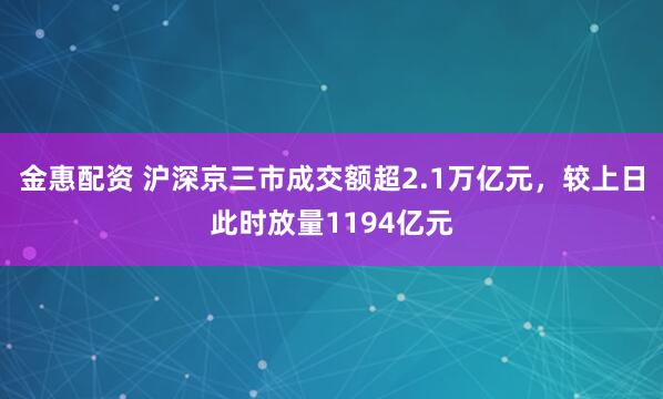 金惠配资 沪深京三市成交额超2.1万亿元，较上日此时放量1194亿元