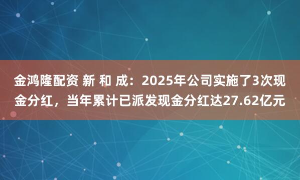 金鸿隆配资 新 和 成：2025年公司实施了3次现金分红，当年累计已派发现金分红达27.62亿元