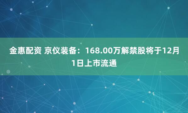 金惠配资 京仪装备：168.00万解禁股将于12月1日上市流通