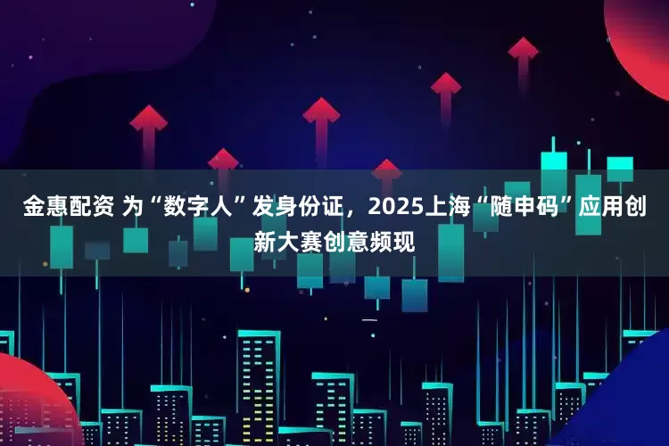 金惠配资 为“数字人”发身份证，2025上海“随申码”应用创新大赛创意频现