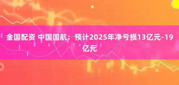 金国配资 中国国航：预计2025年净亏损13亿元-19亿元