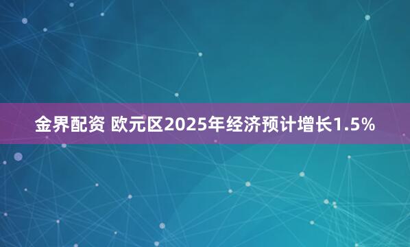 金界配资 欧元区2025年经济预计增长1.5%