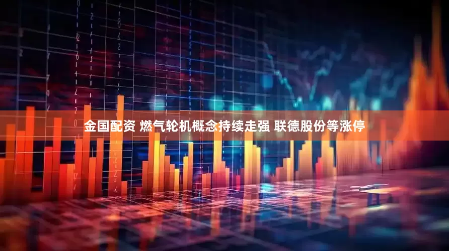 金国配资 燃气轮机概念持续走强 联德股份等涨停