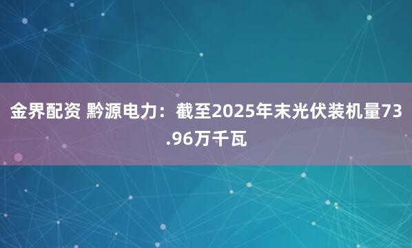 金界配资 黔源电力:截至2025年末光伏装机量73.96万千瓦