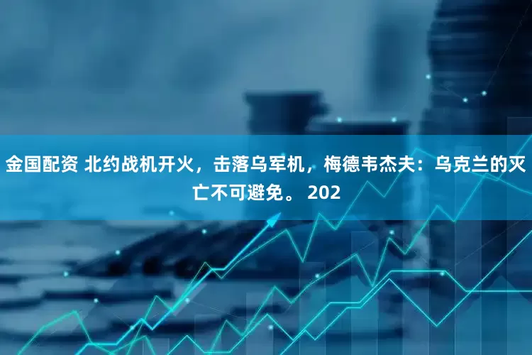 金国配资 北约战机开火，击落乌军机，梅德韦杰夫：乌克兰的灭亡不可避免。 202