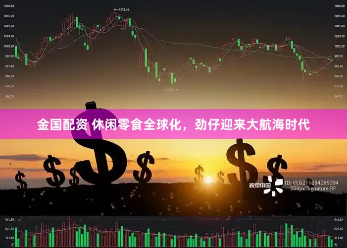 金国配资 休闲零食全球化,劲仔迎来大航海时代